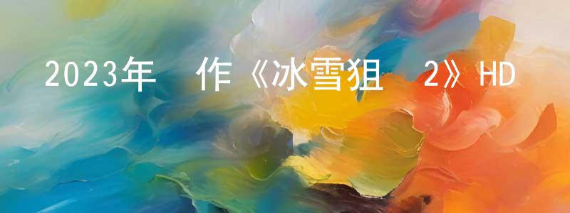 曹建勤的動漫綜藝大全,2023年動作《冰雪狙擊2》HD國語中字迅雷下載_深夜電影